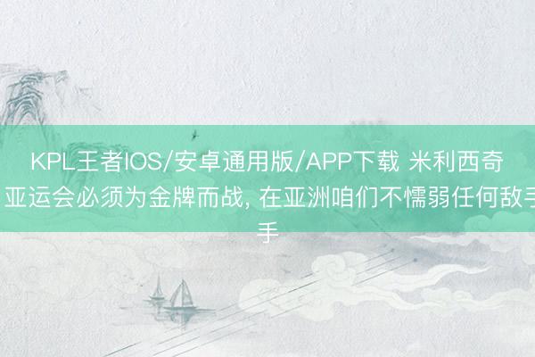 KPL王者IOS/安卓通用版/APP下载 米利西奇: 亚运会必须为金牌而战， 在亚洲咱们不懦弱任何敌手