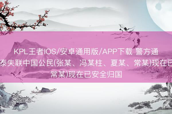KPL王者IOS/安卓通用版/APP下载 警方通报: 4名在泰失联中国公民(张某、冯某柱、夏某、常某)现在已安全归国
