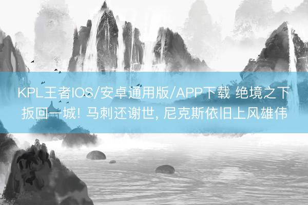 KPL王者IOS/安卓通用版/APP下载 绝境之下扳回一城! 马刺还谢世， 尼克斯依旧上风雄伟