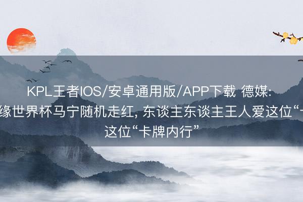 KPL王者IOS/安卓通用版/APP下载 德媒: 因国足无缘世界杯马宁随机走红， 东谈主东谈主王人爱这位“卡牌内行”