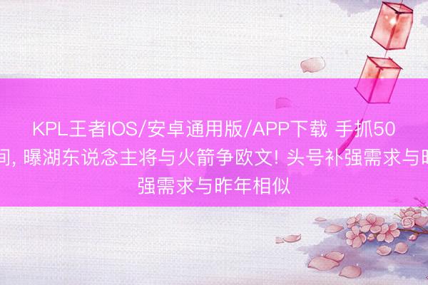 KPL王者IOS/安卓通用版/APP下载 手抓5000万空间， 曝湖东说念主将与火箭争欧文! 头号补强需求与昨年相似