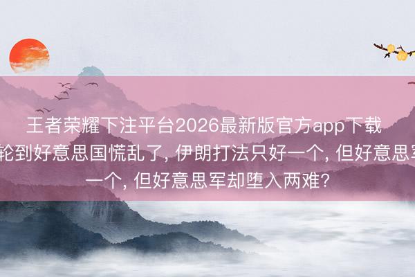 王者荣耀下注平台2026最新版官方app下载 好意思伊场所轮到好意思国慌乱了， 伊朗打法只好一个， 但好意思军却堕入两难?
