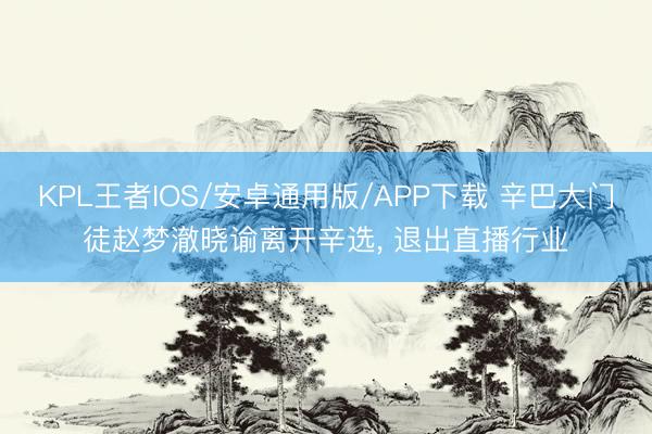 KPL王者IOS/安卓通用版/APP下载 辛巴大门徒赵梦澈晓谕离开辛选， 退出直播行业