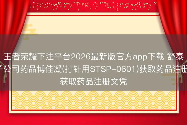 王者荣耀下注平台2026最新版官方app下载 舒泰神: 子公司药品博佳凝(打针用STSP-0601)获取药品注册文凭