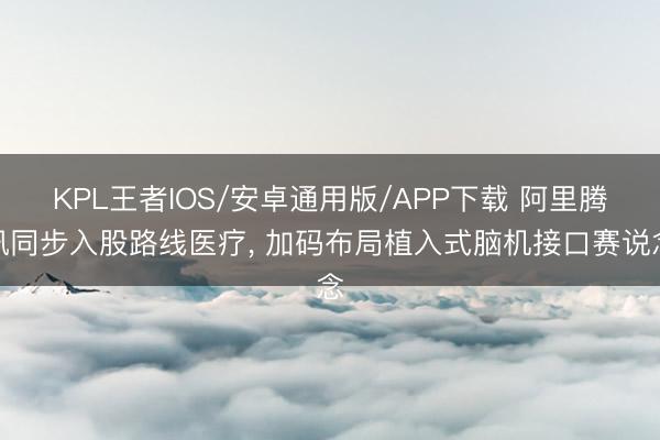KPL王者IOS/安卓通用版/APP下载 阿里腾讯同步入股路线医疗, 加码布局植入式脑机接口赛说念