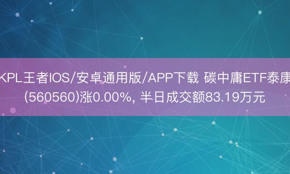 KPL王者IOS/安卓通用版/APP下载 碳中庸ETF泰康(560560)涨0.00%, 半日成交额83.19万元