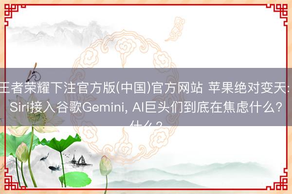 王者荣耀下注官方版(中国)官方网站 苹果绝对变天: Siri接入谷歌Gemini， AI巨头们到底在焦虑什么?