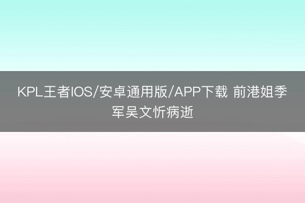 KPL王者IOS/安卓通用版/APP下载 前港姐季军吴文忻病逝