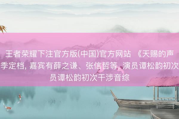 王者荣耀下注官方版(中国)官方网站 《天赐的声息》第七季定档， 嘉宾有薛之谦、张信哲等， 演员谭松韵初次干涉音综