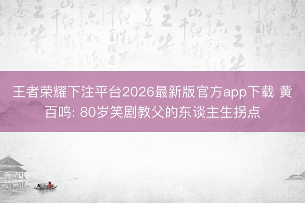 王者荣耀下注平台2026最新版官方app下载 黄百鸣: 80岁笑剧教父的东谈主生拐点