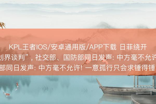 KPL王者IOS/安卓通用版/APP下载 日菲绕开中方私行初始所谓“海域划界谈判” ， 社交部、国防部同日发声: 中方毫不允许! 一意孤行只会求锤得锤!