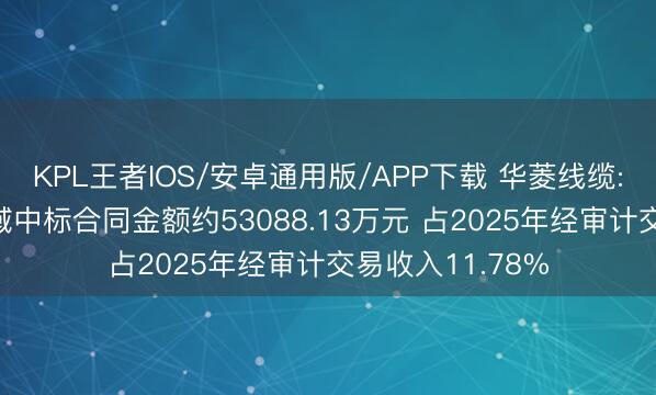 KPL王者IOS/安卓通用版/APP下载 华菱线缆: 电力新动力领域中标合同金额约53088.13万元 占2025年经审计交易收入11.78%