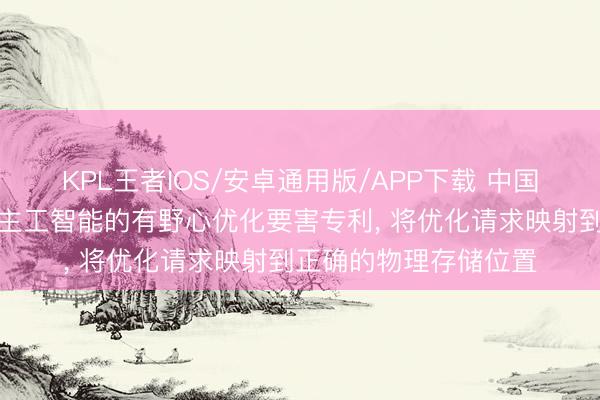 KPL王者IOS/安卓通用版/APP下载 中国联通央求基于东说念主工智能的有野心优化要害专利， 将优化请求映射到正确的物理存储位置