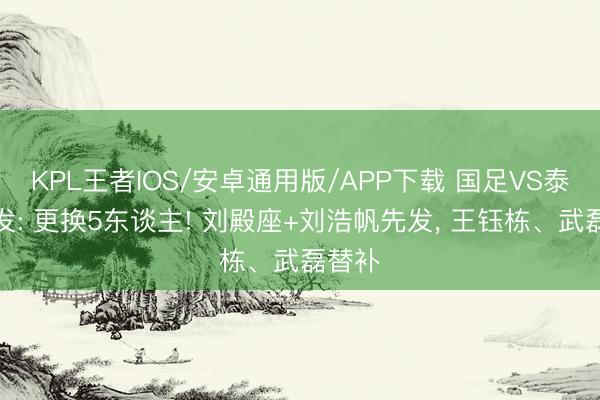 KPL王者IOS/安卓通用版/APP下载 国足VS泰国首发: 更换5东谈主! 刘殿座+刘浩帆先发， 王钰栋、武磊替补