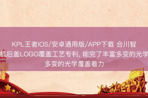 KPL王者IOS/安卓通用版/APP下载 合川智能苦求手机后盖LOGO覆盖工艺专利， 能完了丰富多变的光学覆盖着力