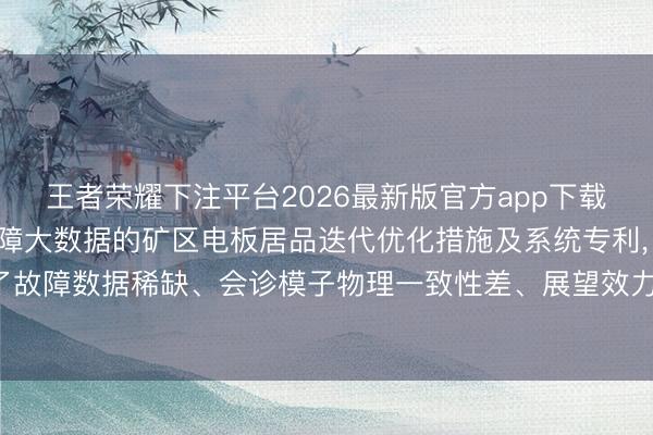 王者荣耀下注平台2026最新版官方app下载 中科启运央求基于故障大数据的矿区电板居品迭代优化措施及系统专利， 处罚了故障数据稀缺、会诊模子物理一致性差、展望效力无法开动居品迭代的时候问题