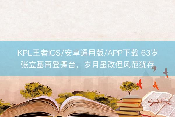 KPL王者IOS/安卓通用版/APP下载 63岁张立基再登舞台，岁月虽改但风范犹存
