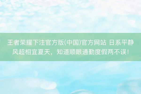 王者荣耀下注官方版(中国)官方网站 日系平静风超相宜夏天，知道顺眼通勤度假两不误！
