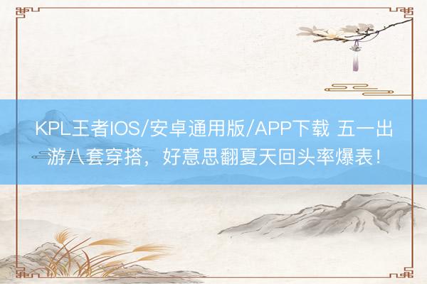 KPL王者IOS/安卓通用版/APP下载 五一出游八套穿搭，好意思翻夏天回头率爆表！