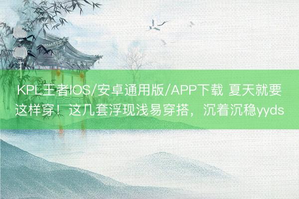 KPL王者IOS/安卓通用版/APP下载 夏天就要这样穿！这几套浮现浅易穿搭，沉着沉稳yyds