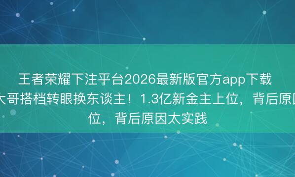 王者荣耀下注平台2026最新版官方app下载 跑男11大哥搭档转眼换东谈主！1.3亿新金主上位，背后原因太实践