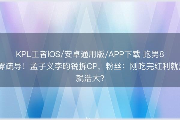 KPL王者IOS/安卓通用版/APP下载 跑男8小时零疏导！孟子义李昀锐拆CP，粉丝：刚吃完红利就浩大？