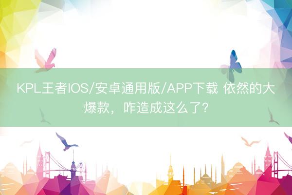KPL王者IOS/安卓通用版/APP下载 依然的大爆款,咋造成这么了?