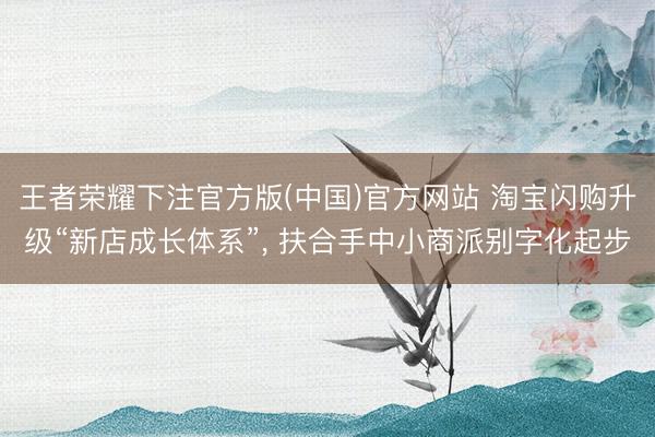 王者荣耀下注官方版(中国)官方网站 淘宝闪购升级“新店成长体系”， 扶合手中小商派别字化起步