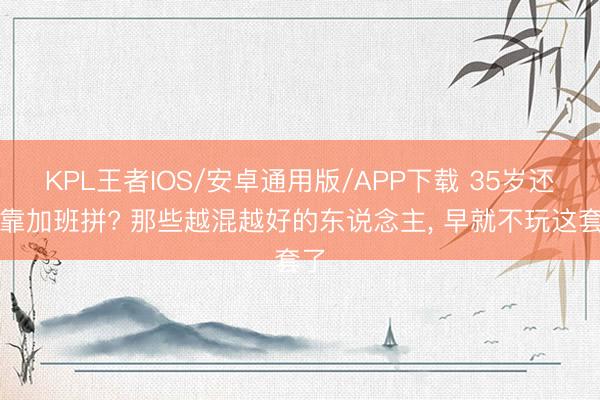 KPL王者IOS/安卓通用版/APP下载 35岁还在靠加班拼? 那些越混越好的东说念主， 早就不玩这套了
