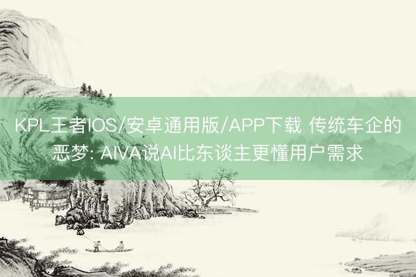 KPL王者IOS/安卓通用版/APP下载 传统车企的恶梦: AIVA说AI比东谈主更懂用户需求
