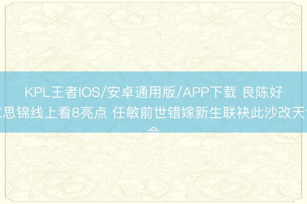 KPL王者IOS/安卓通用版/APP下载 良陈好意思锦线上看8亮点 任敏前世错嫁新生联袂此沙改天命