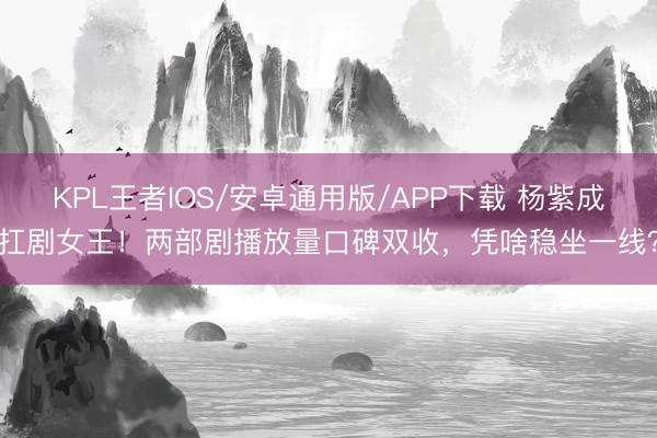 KPL王者IOS/安卓通用版/APP下载 杨紫成扛剧女王！两部剧播放量口碑双收，凭啥稳坐一线？