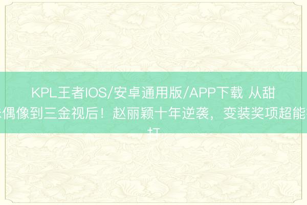 KPL王者IOS/安卓通用版/APP下载 从甜妹偶像到三金视后！赵丽颖十年逆袭，变装奖项超能打