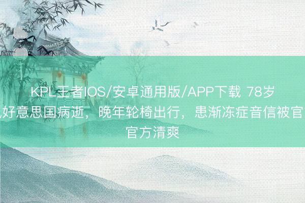 KPL王者IOS/安卓通用版/APP下载 78岁郑佩佩好意思国病逝,晚年轮椅出行,患渐冻症音信被官方清爽