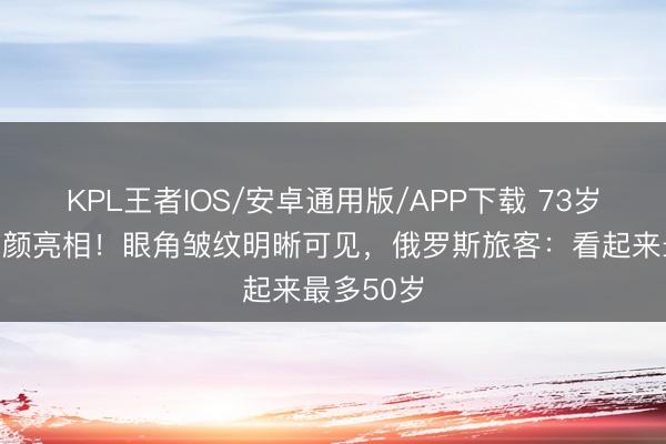 KPL王者IOS/安卓通用版/APP下载 73岁赵雅芝素颜亮相！眼角皱纹明晰可见，俄罗斯旅客：看起来最多50岁