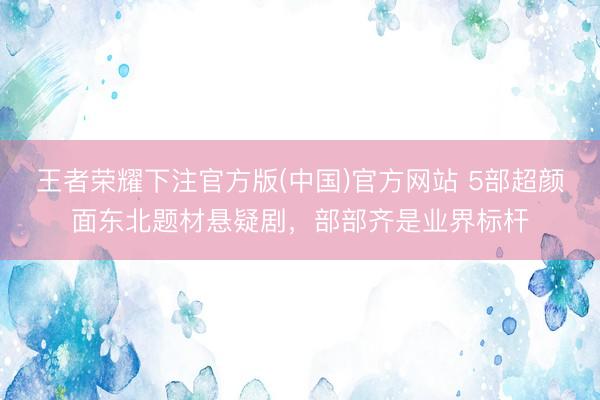 王者荣耀下注官方版(中国)官方网站 5部超颜面东北题材悬疑剧，部部齐是业界标杆