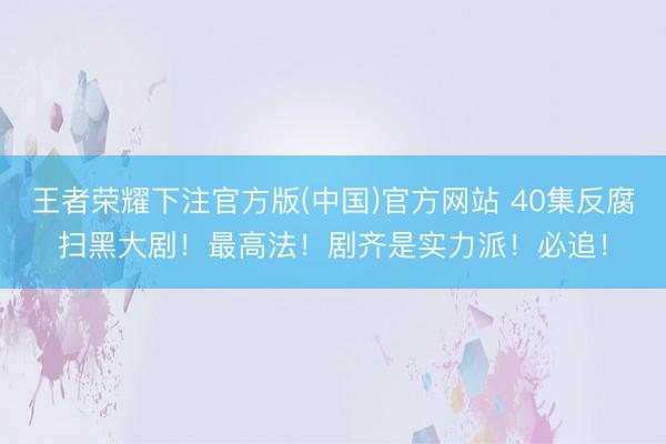 王者荣耀下注官方版(中国)官方网站 40集反腐扫黑大剧！最高法！剧齐是实力派！必追！