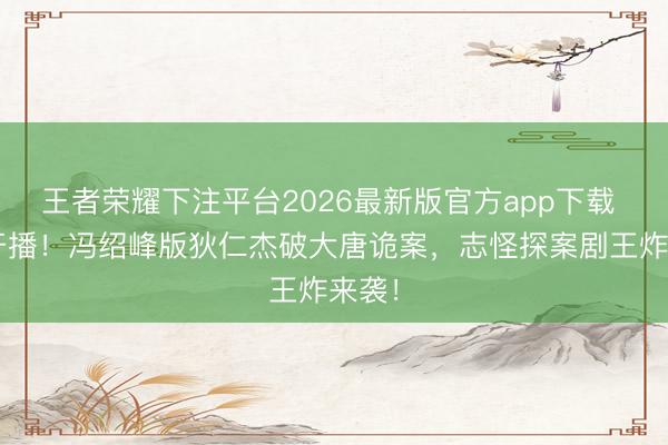 王者荣耀下注平台2026最新版官方app下载 5月开播！冯绍峰版狄仁杰破大唐诡案，志怪探案剧王炸来袭！