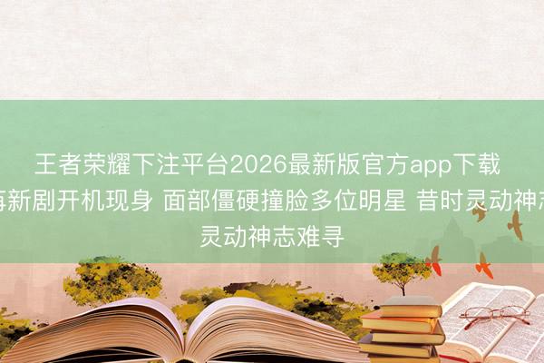 王者荣耀下注平台2026最新版官方app下载 彭小苒新剧开机现身 面部僵硬撞脸多位明星 昔时灵动神志难寻
