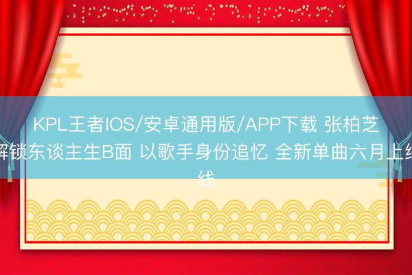 KPL王者IOS/安卓通用版/APP下载 张柏芝解锁东谈主生B面 以歌手身份追忆 全新单曲六月上线