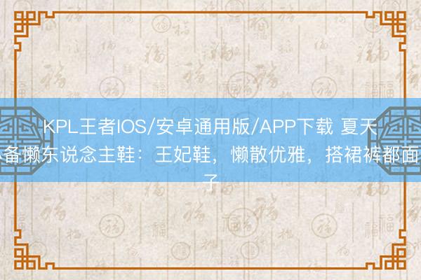 KPL王者IOS/安卓通用版/APP下载 夏天必备懒东说念主鞋：王妃鞋，懒散优雅，搭裙裤都面子