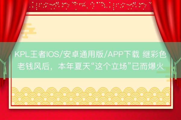KPL王者IOS/安卓通用版/APP下载 继彩色老钱风后，本年夏天“这个立场”已而爆火