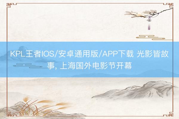 KPL王者IOS/安卓通用版/APP下载 光影皆故事， 上海国外电影节开幕