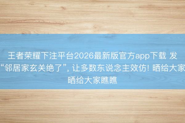 王者荣耀下注平台2026最新版官方app下载 发现我“邻居家玄关绝了”，<a href=