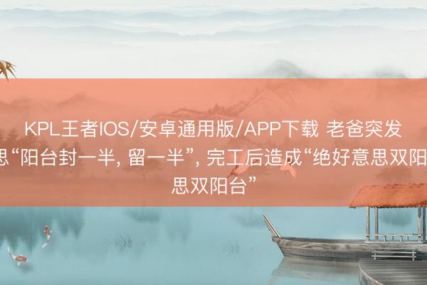 KPL王者IOS/安卓通用版/APP下载 老爸突发奇思“阳台封一半， 留一半”，<a href=