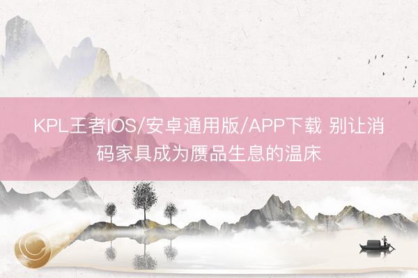KPL王者IOS/安卓通用版/APP下载 别让消码家具成为赝品生息的温床