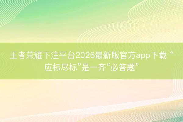 王者荣耀下注平台2026最新版官方app下载 “应标尽标”是一齐“必答题”