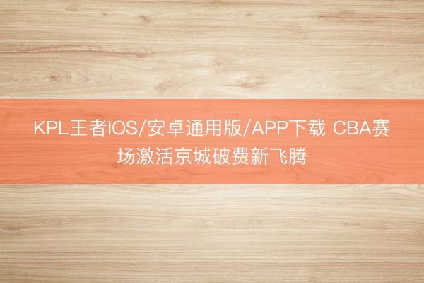 KPL王者IOS/安卓通用版/APP下载 CBA赛场激活京城破费新飞腾
