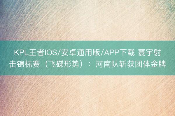 KPL王者IOS/安卓通用版/APP下载 寰宇射击锦标赛（飞碟形势）：河南队斩获团体金牌