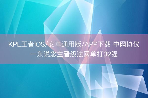 KPL王者IOS/安卓通用版/APP下载 中网协仅一东说念主晋级法网单打32强